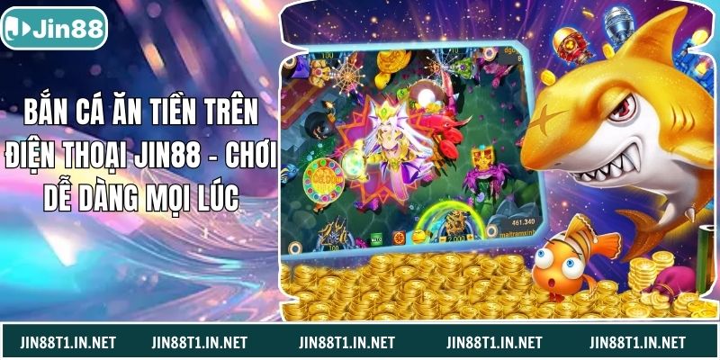 Bắn Cá Ăn Tiền Trên Điện Thoại Jin88 – Chơi Dễ Dàng Mọi Lúc