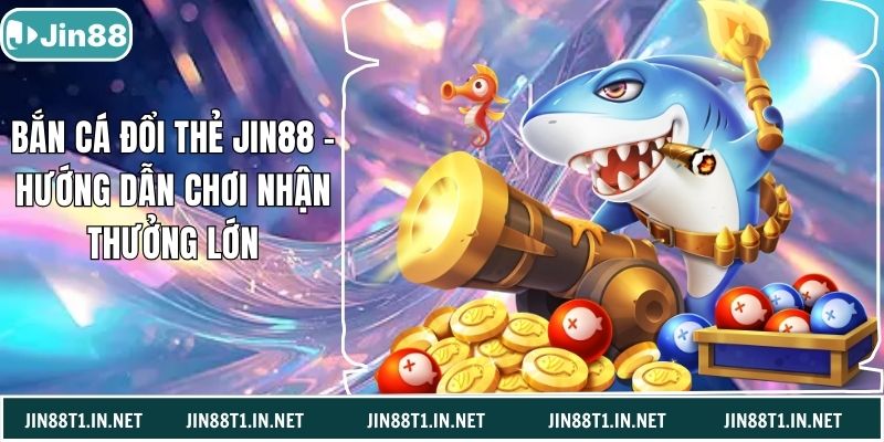 Bắn Cá Đổi Thẻ Jin88 – Hướng Dẫn Chơi Nhận Thưởng Lớn