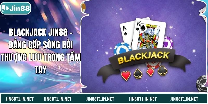 Blackjack Jin88 – Đẳng Cấp Sòng Bài Thượng Lưu Trong Tầm Tay